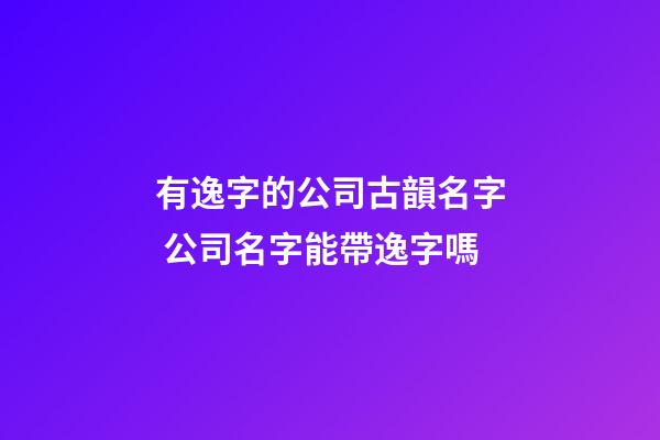 有逸字的公司古韻名字 公司名字能帶逸字嗎-第1張-公司起名-玄機派
